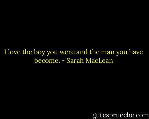I love the boy you were and the man you have become. - Sarah MacLean