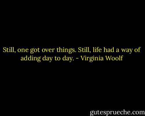 Still, one got over things. Still, life had a way of adding day to day. - Virginia Woolf