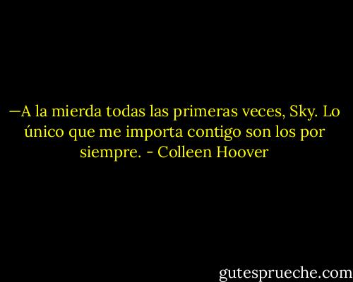 —A la mierda todas las primeras veces, Sky. Lo único que me importa contigo son los por siempre. - Colleen Hoover