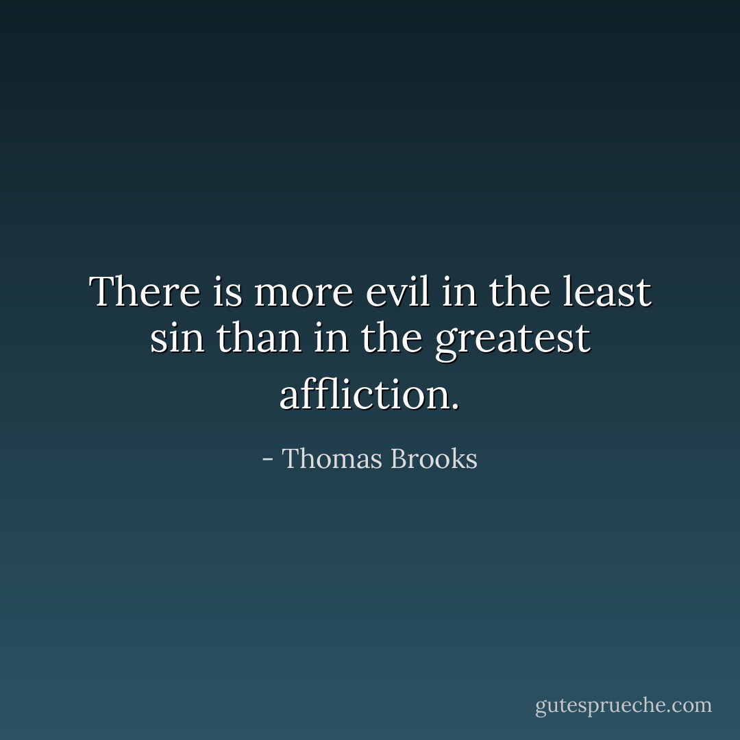 There is more evil in the least sin than in the greatest affliction. - Thomas Brooks