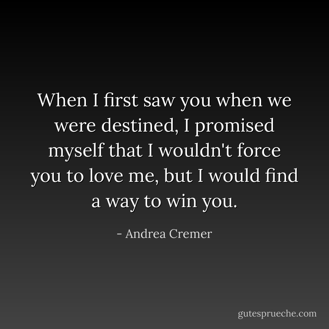 When I first saw you when we were destined, I promised myself that I wouldn't force you to love me, but I would find a way to win you. - Andrea Cremer