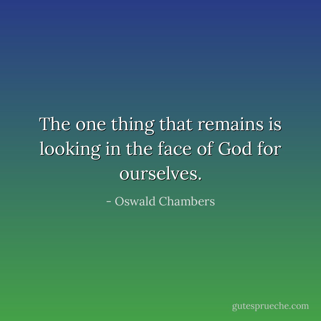The one thing that remains is looking in the face of God for ourselves. - Oswald Chambers