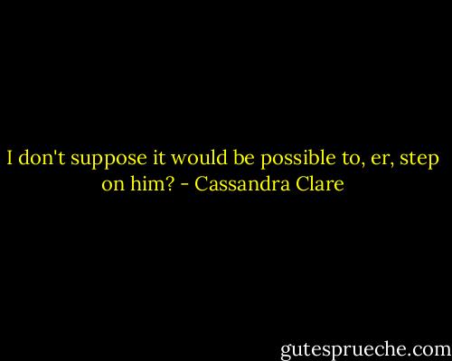 I don't suppose it would be possible to, er, step on him? - Cassandra Clare