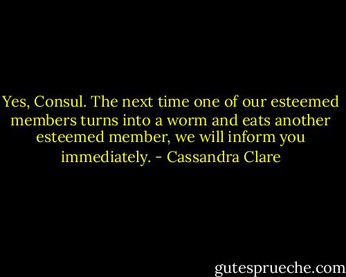 Yes, Consul. The next time one of our esteemed members turns into a worm and eats another esteemed member, we will inform you immediately. - Cassandra Clare