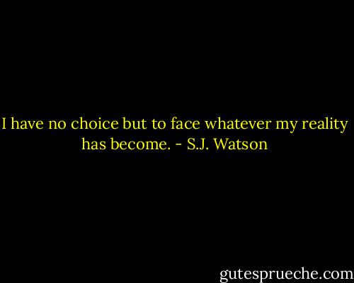 I have no choice but to face whatever my reality has become. - S.J. Watson