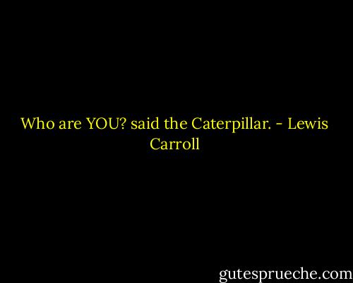 Who are YOU? said the Caterpillar. - Lewis Carroll