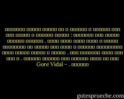 عاد وحيداً و سعيداً ، مع ثلاثة كؤوسٍ موضوعةٍ أمامه على الطاوله : اثنان فارغان ، وواحد نصف مملوء و عليه آثار أحمر شفاه . رتَّبَ الكؤوس لتُشكِّلَ مثلثاً ، لكنه حين حاولَ ان يرتِّبها على شكلِ مربِّعٍ فشل . لماذا ؟ لأنَّ ثلاثة كؤوس يجب أن تكون قادرةً على تشكيلِ مربَّع . و شعر بالحزن . - Gore Vidal