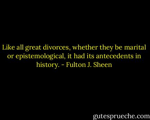 Like all great divorces, whether they be marital or epistemological, it had its antecedents in history. - Fulton J. Sheen