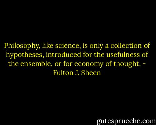 Philosophy, like science, is only a collection of hypotheses, introduced for the usefulness of the ensemble, or for economy of thought. - Fulton J. Sheen