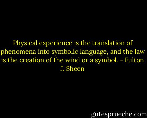 Physical experience is the translation of phenomena into symbolic language, and the law is the creation of the wind or a symbol. - Fulton J. Sheen