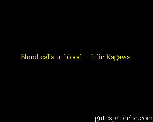Blood calls to blood. - Julie Kagawa