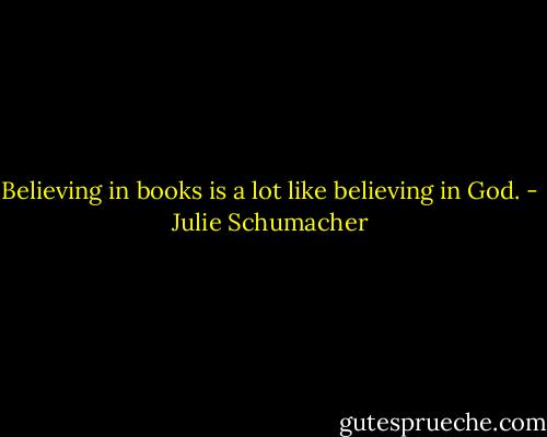 Believing in books is a lot like believing in God. - Julie Schumacher