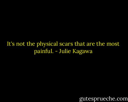 It's not the physical scars that are the most painful. - Julie Kagawa
