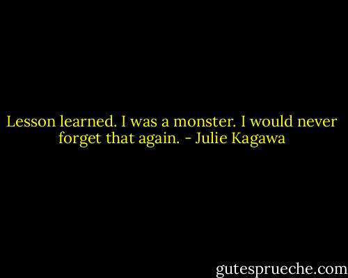 Lesson learned. I was a monster. I would never forget that again. - Julie Kagawa