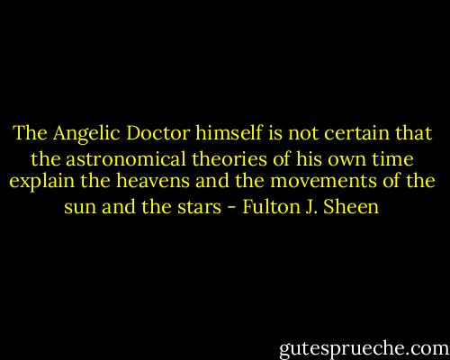 The Angelic Doctor himself is not certain that the astronomical theories of his own time explain the heavens and the movements of the sun and the stars - Fulton J. Sheen