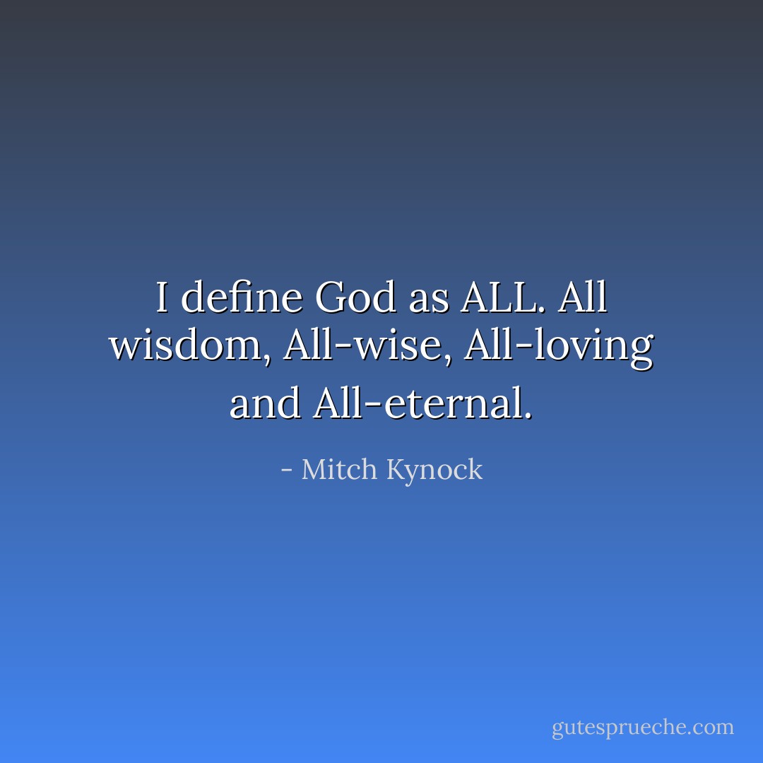 I define God as ALL. All wisdom, All-wise,<br />All-loving and All-eternal. - Mitch Kynock