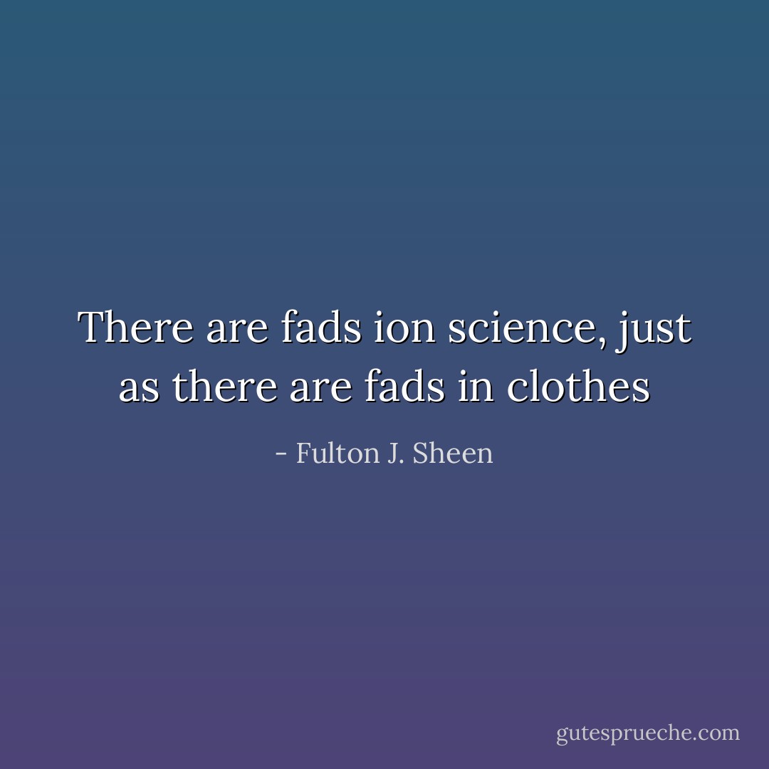 There are fads ion science, just as there are fads in clothes - Fulton J. Sheen