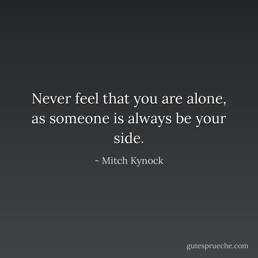 Never feel that you are alone, as someone is always be your side. - Mitch Kynock
