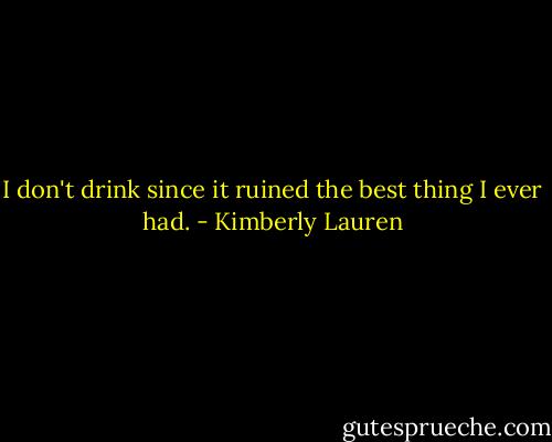 I don't drink since it ruined the best thing I ever had. - Kimberly Lauren