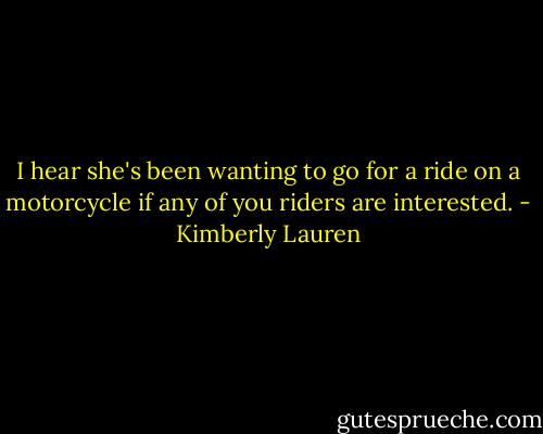 I hear she's been wanting to go for a ride on a motorcycle if any of you riders are interested. - Kimberly Lauren