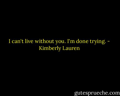 I can't live without you. I'm done trying. - Kimberly Lauren