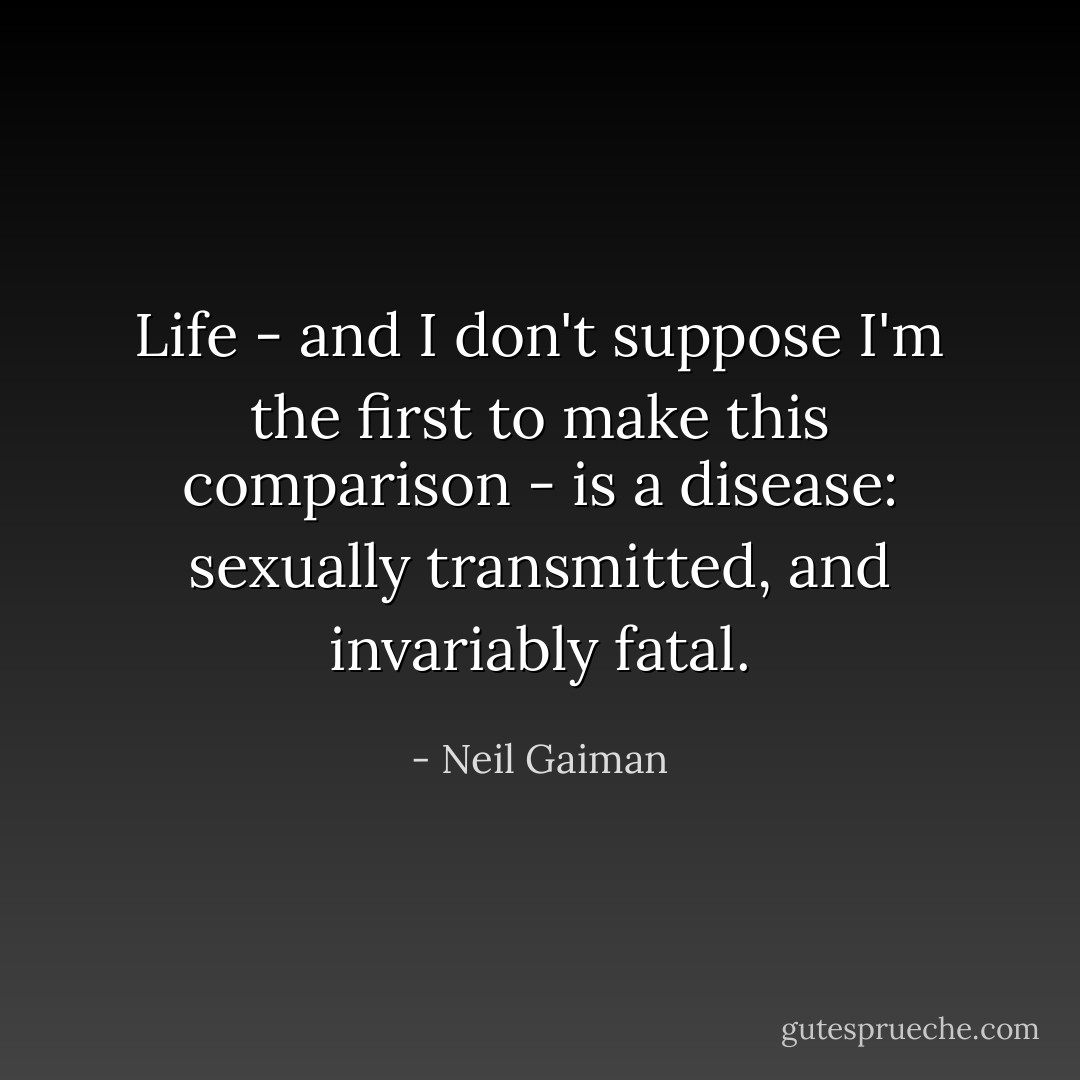 Life - and I don't suppose I'm the first to make this comparison - is a disease: sexually transmitted, and invariably fatal. - Neil Gaiman