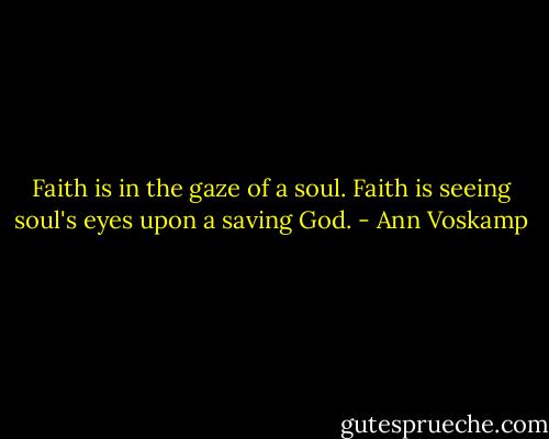 Faith is in the gaze of a soul. Faith is seeing soul's eyes upon a saving God. - Ann Voskamp