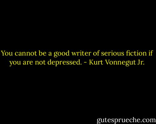 You cannot be a good writer of serious fiction if you are not depressed. - Kurt Vonnegut Jr.