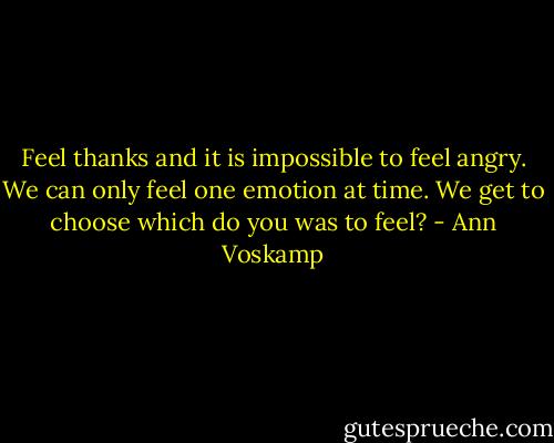 Feel thanks and it is impossible to feel angry. We can only feel one emotion at time. We get to choose which do you was to feel? - Ann Voskamp
