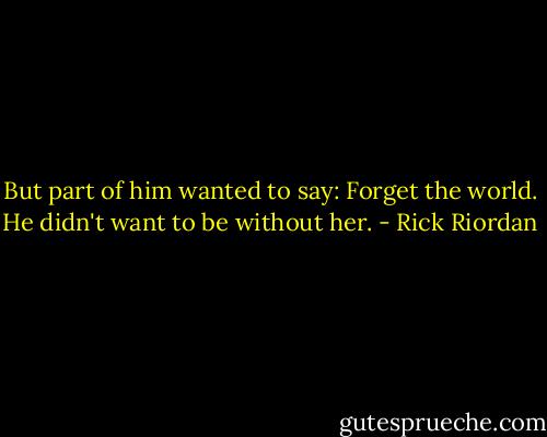 But part of him wanted to say: Forget the world. He didn't want to be without her. - Rick Riordan