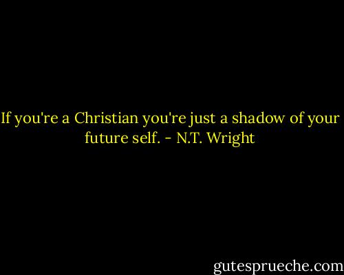 If you're a Christian you're just a shadow of your future self. - N.T. Wright