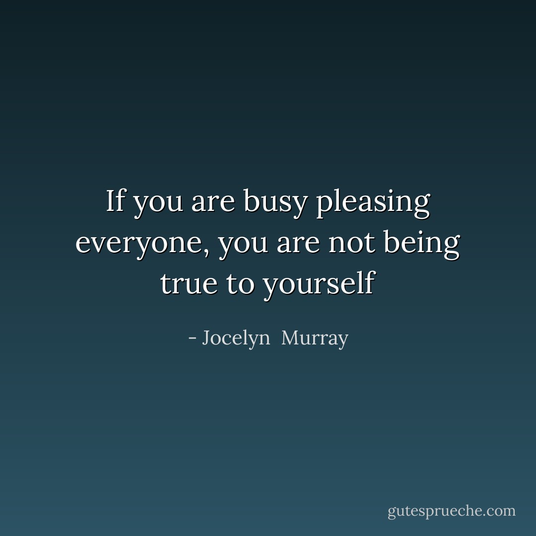 If you are busy pleasing everyone, you are not being true to yourself - Jocelyn  Murray