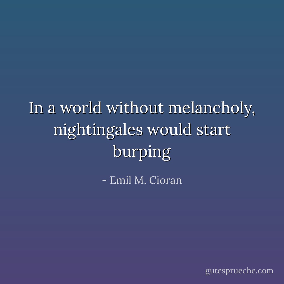 In a world without melancholy, nightingales would start burping - Emil M. Cioran