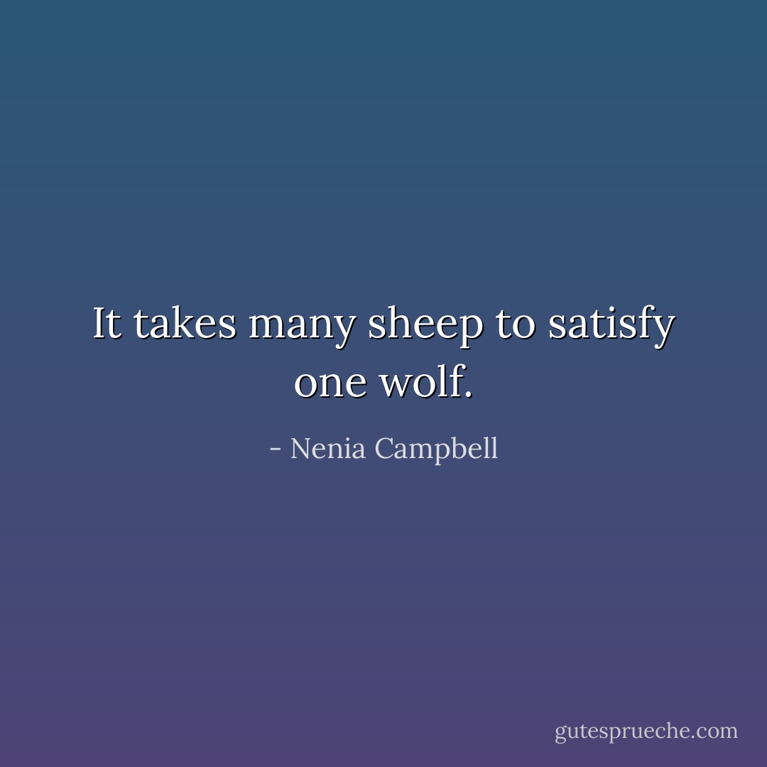 It takes many sheep to satisfy one wolf. - Nenia Campbell