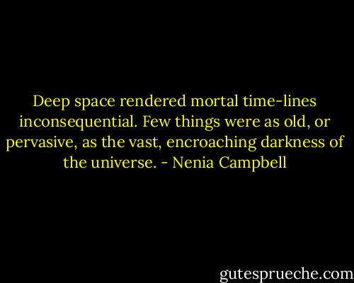 Deep space rendered mortal time-lines inconsequential. Few things were as old, or pervasive, as the vast, encroaching<br />darkness of the universe. - Nenia Campbell