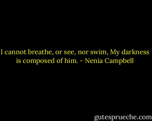 I cannot breathe, or see, nor swim,<br />My darkness is composed of him. - Nenia Campbell