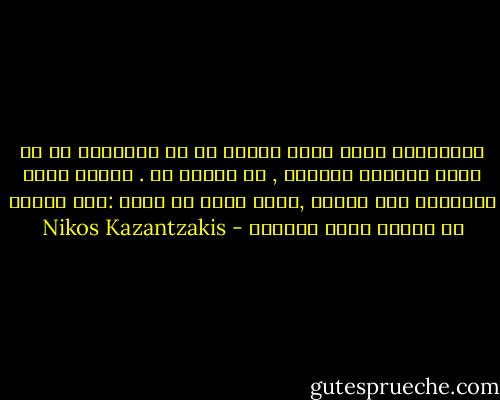فللتفكير بشكل عادل وشريف لا بد للإنسان من أن يكون هادئاً ومسناً , لا أسنان له . عتدما يصبح الإنسان بلا أسنان ,يسهل عليه أن يقول :طمن العار أن تعضوا أيها الرفاق - Nikos Kazantzakis