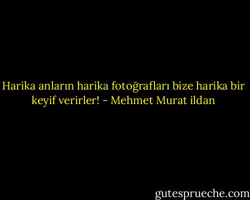 Harika anların harika fotoğrafları bize harika bir keyif verirler! - Mehmet Murat ildan