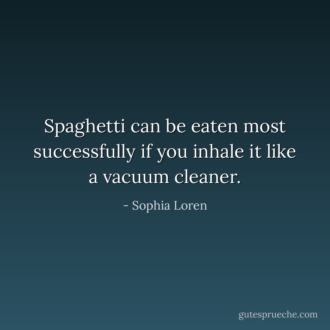 Spaghetti can be eaten most successfully if you inhale it like a vacuum cleaner. - Sophia Loren