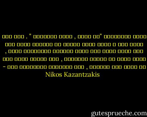 إنهم يسألونني "لم تضحك , أيها الصديق؟ " . لكن كيف أشرح لهم ؟ انني أضحك لأنني في اللحظة التي أمد يدي فيها لأرى إذا كانت الحبال الحديدية جيدة , أفكر فجأة في ماهية الإنسان , وفي السبب الذي جاء من أجله إلى العالم , وفي الفائدة المرتجاة منه - Nikos Kazantzakis