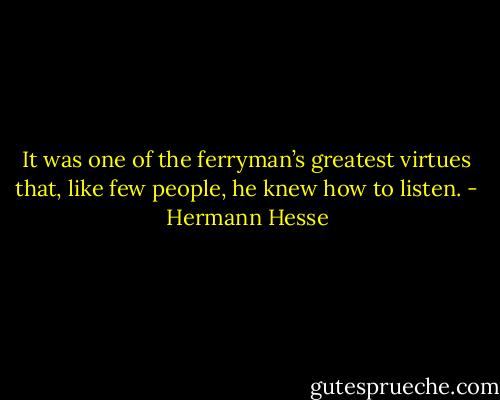 It was one of the ferryman’s greatest virtues that, like few people, he knew how to listen. - Hermann Hesse