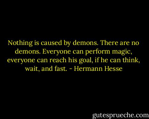 Nothing is caused by demons. There are no demons. Everyone can perform magic, everyone can reach his goal, if he can think, wait, and fast. - Hermann Hesse
