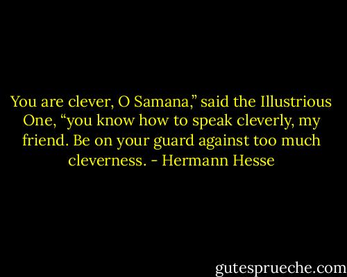 You are clever, O Samana,” said the Illustrious One, “you know how to speak cleverly, my friend. Be on your guard against too much cleverness. - Hermann Hesse