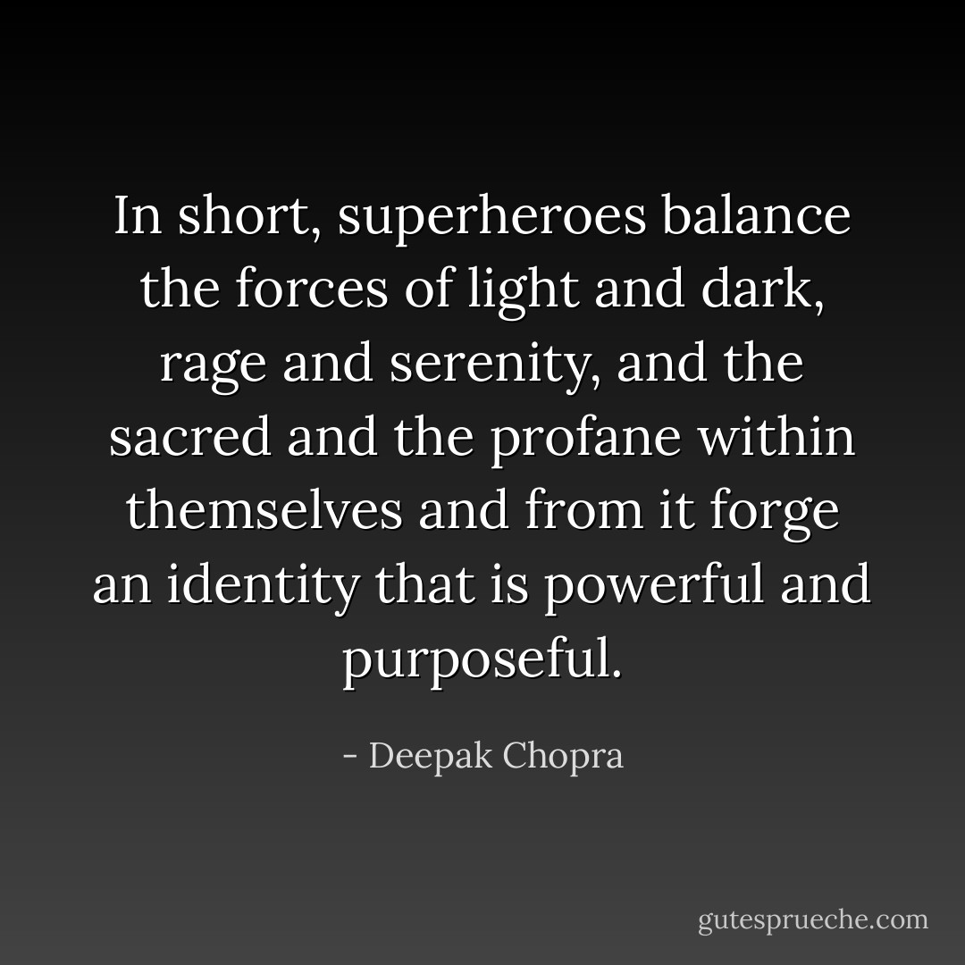 In short, superheroes balance the forces of light and dark, rage and serenity, and the sacred and the profane within themselves and from it forge an identity that is powerful and purposeful. - Deepak Chopra