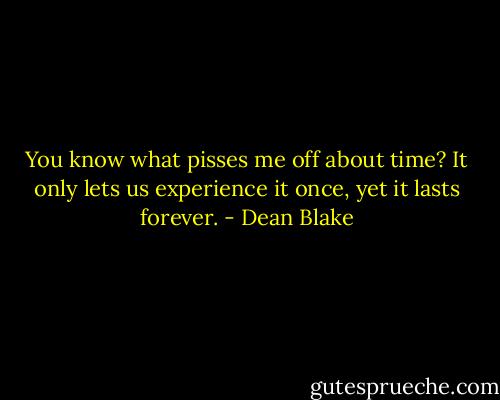 You know what pisses me off about time? It only lets us experience it once, yet it lasts forever. - Dean Blake
