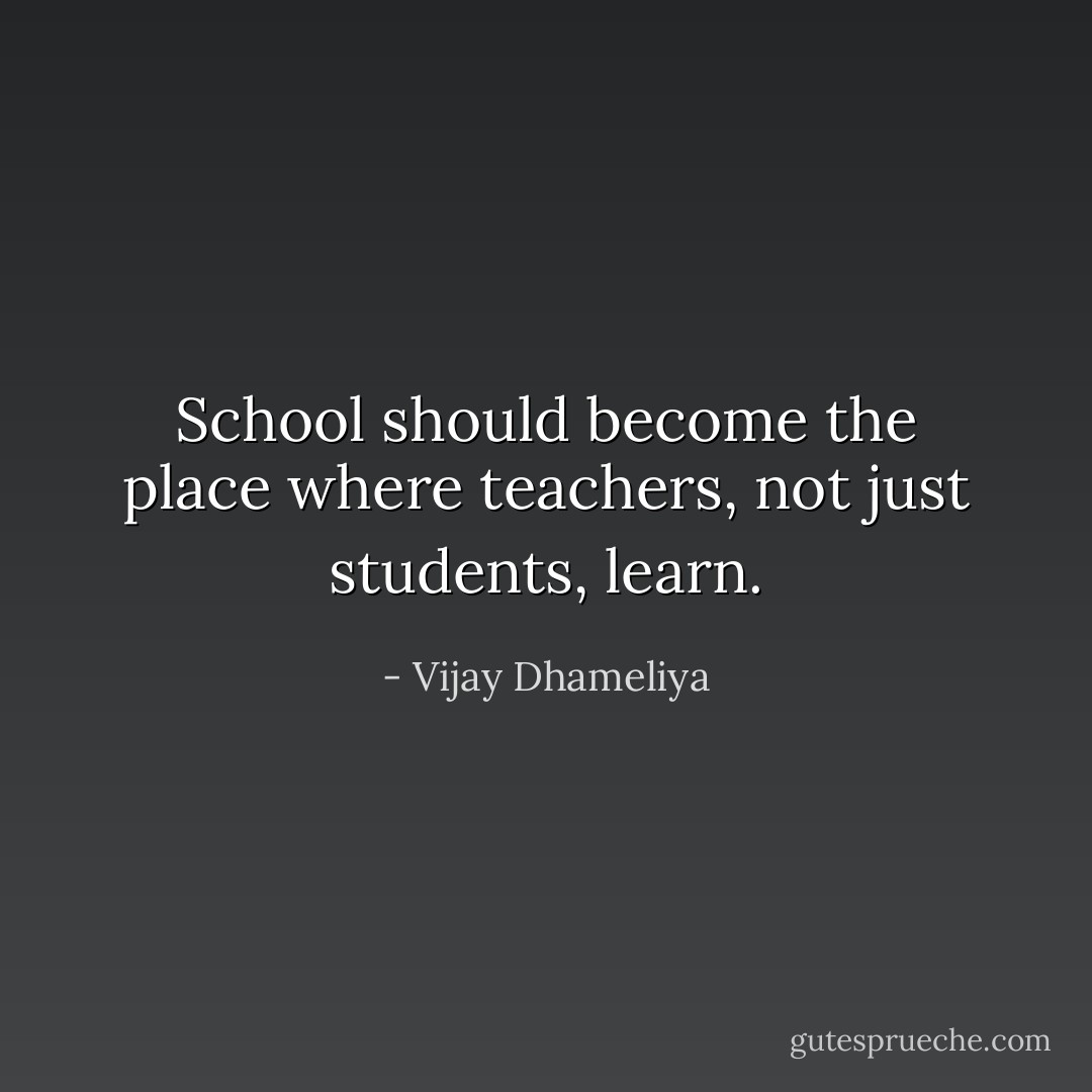 School should become the place where teachers, not just students, learn. - Vijay Dhameliya
