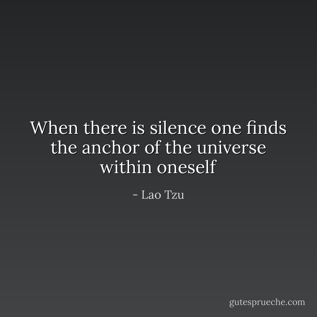 When there is silence one finds the anchor of the universe within oneself - Lao Tzu