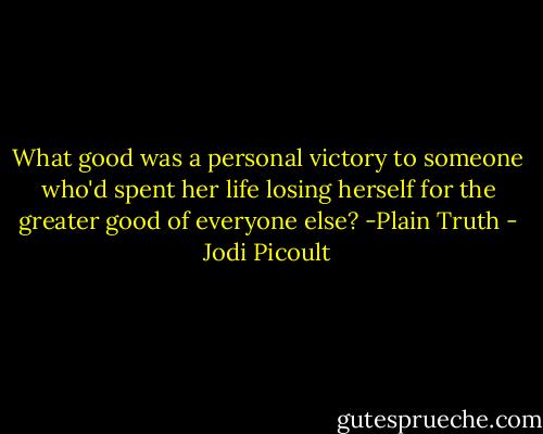 What good was a personal victory to someone who'd spent her life losing herself for the greater good of everyone else? -Plain Truth - Jodi Picoult