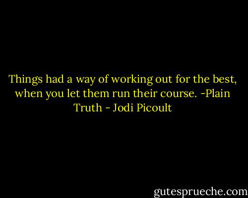 Things had a way of working out for the best, when you let them run their course. -Plain Truth - Jodi Picoult