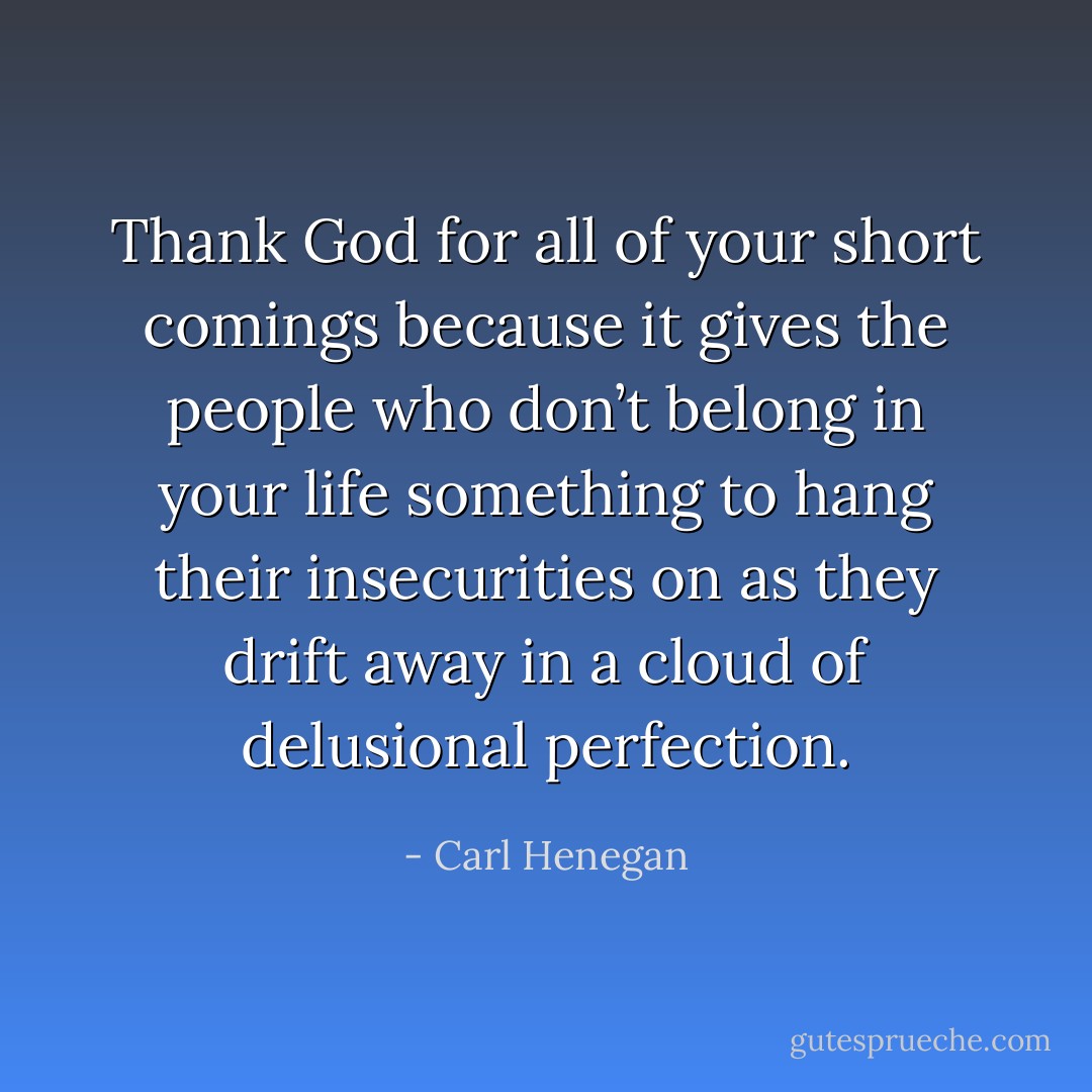Thank God for all of your short comings because it gives the people who don’t belong in your life something to hang their insecurities on as they drift away in a cloud of delusional perfection. - Carl Henegan